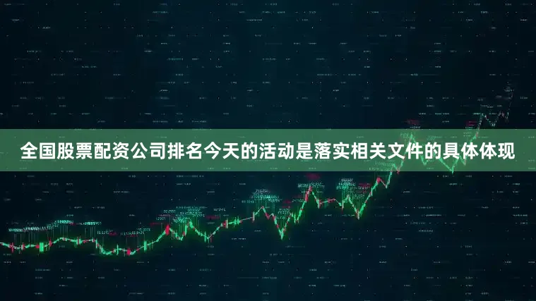 全国股票配资公司排名今天的活动是落实相关文件的具体体现