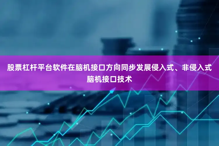 股票杠杆平台软件在脑机接口方向同步发展侵入式、非侵入式脑机接口技术