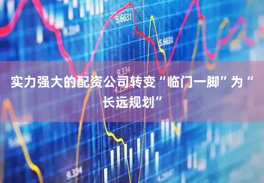 实力强大的配资公司转变“临门一脚”为“长远规划”
