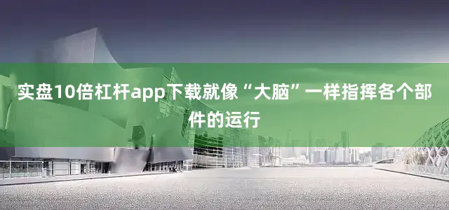 实盘10倍杠杆app下载就像“大脑”一样指挥各个部件的运行