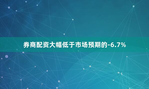 券商配资大幅低于市场预期的-6.7%