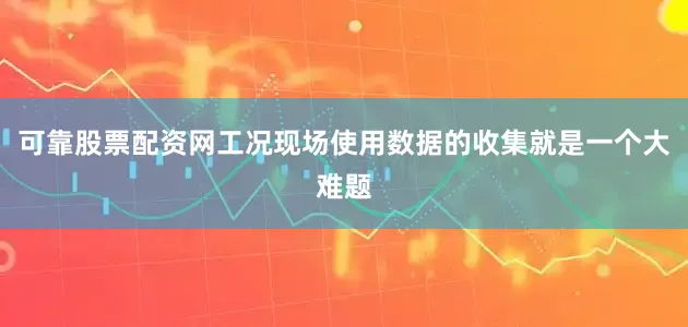 可靠股票配资网工况现场使用数据的收集就是一个大难题