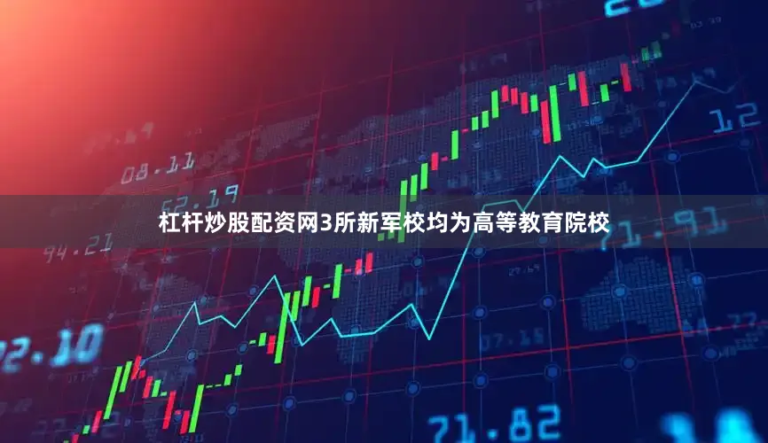 杠杆炒股配资网3所新军校均为高等教育院校