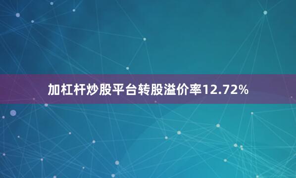 加杠杆炒股平台转股溢价率12.72%