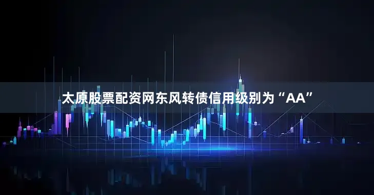 太原股票配资网东风转债信用级别为“AA”