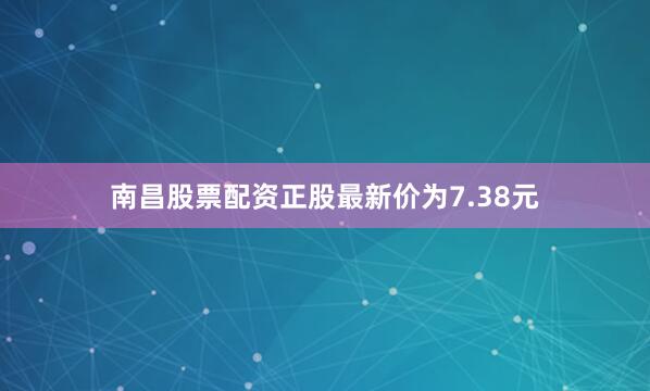 南昌股票配资正股最新价为7.38元
