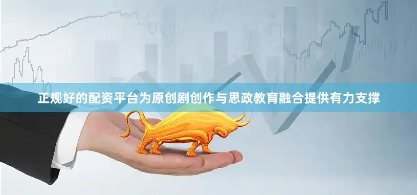 正规好的配资平台为原创剧创作与思政教育融合提供有力支撑