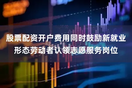 股票配资开户费用同时鼓励新就业形态劳动者认领志愿服务岗位