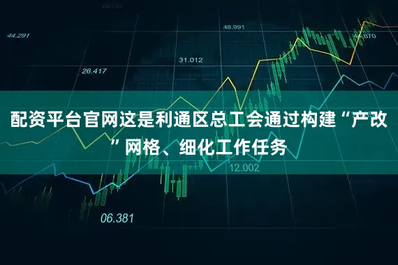配资平台官网这是利通区总工会通过构建“产改”网格、细化工作任务