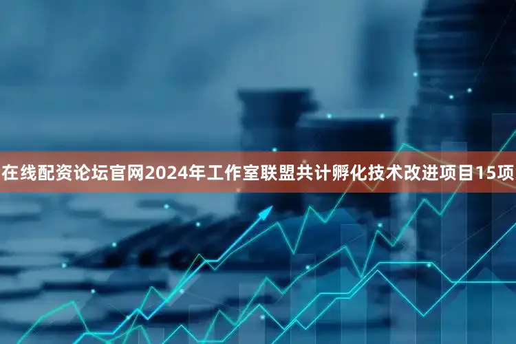 在线配资论坛官网2024年工作室联盟共计孵化技术改进项目15项