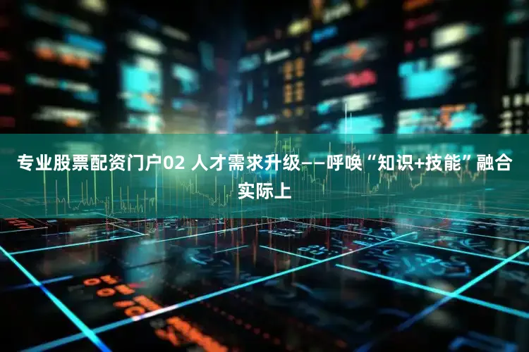 专业股票配资门户02 人才需求升级——呼唤“知识+技能”融合实际上