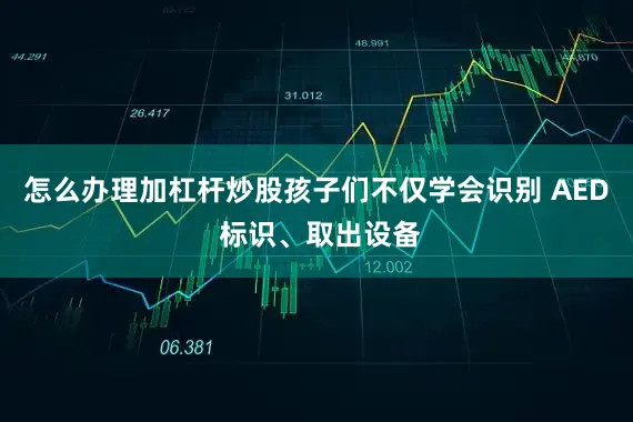 怎么办理加杠杆炒股孩子们不仅学会识别 AED 标识、取出设备
