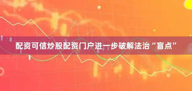 配资可信炒股配资门户进一步破解法治“盲点”