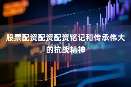 股票配资配资配资铭记和传承伟大的抗战精神