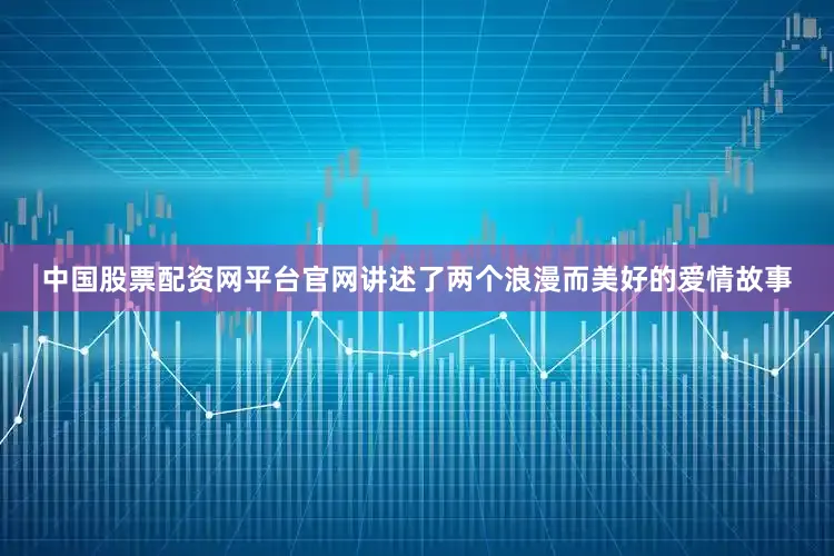 中国股票配资网平台官网讲述了两个浪漫而美好的爱情故事