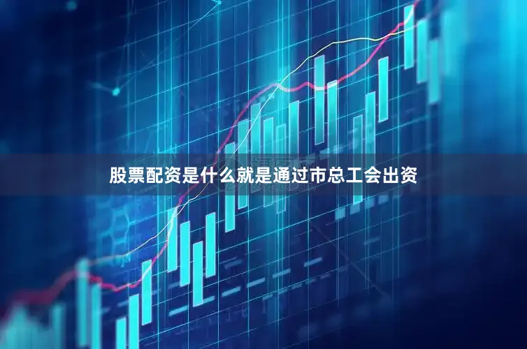 股票配资是什么就是通过市总工会出资