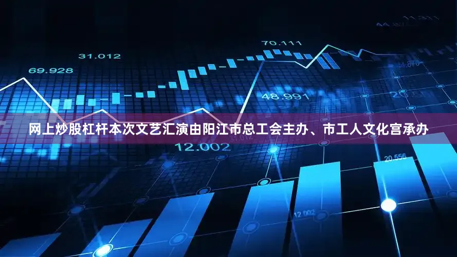 网上炒股杠杆本次文艺汇演由阳江市总工会主办、市工人文化宫承办