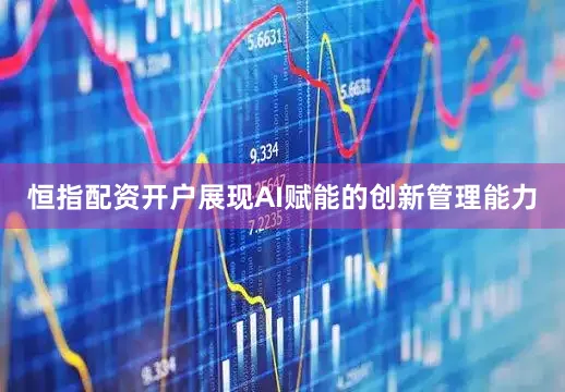 恒指配资开户展现AI赋能的创新管理能力