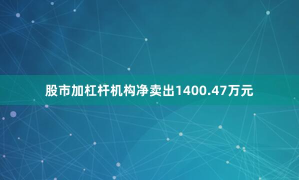 股市加杠杆机构净卖出1400.47万元