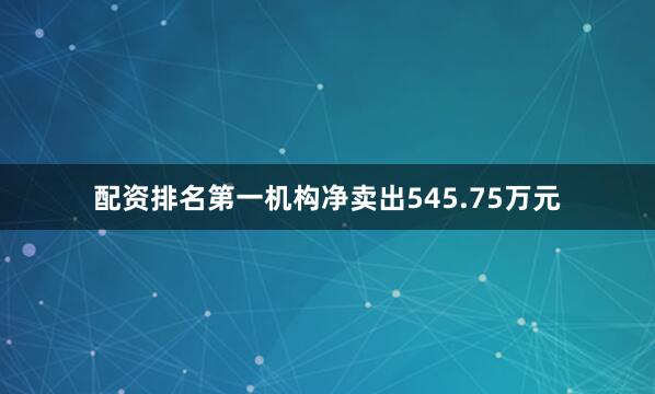 配资排名第一机构净卖出545.75万元