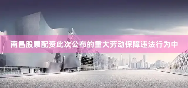 南昌股票配资此次公布的重大劳动保障违法行为中