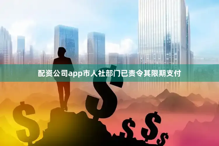 配资公司app市人社部门已责令其限期支付