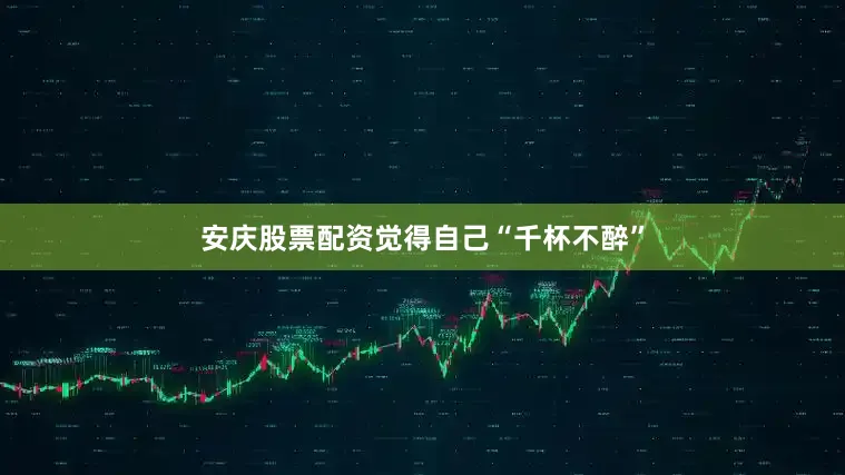 安庆股票配资觉得自己“千杯不醉”