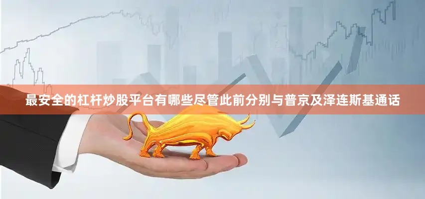 最安全的杠杆炒股平台有哪些尽管此前分别与普京及泽连斯基通话