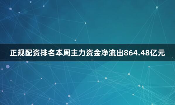正规配资排名本周主力资金净流出864.48亿元