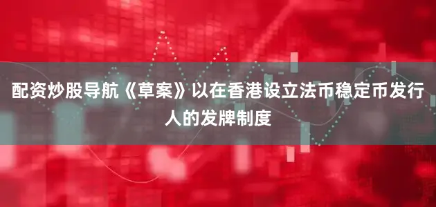配资炒股导航《草案》以在香港设立法币稳定币发行人的发牌制度