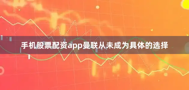 手机股票配资app曼联从未成为具体的选择