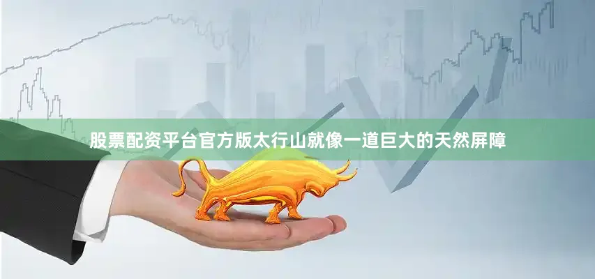 股票配资平台官方版太行山就像一道巨大的天然屏障
