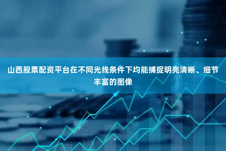 山西股票配资平台在不同光线条件下均能捕捉明亮清晰、细节丰富的图像