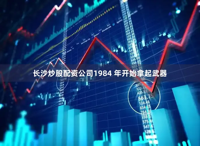 长沙炒股配资公司1984 年开始拿起武器