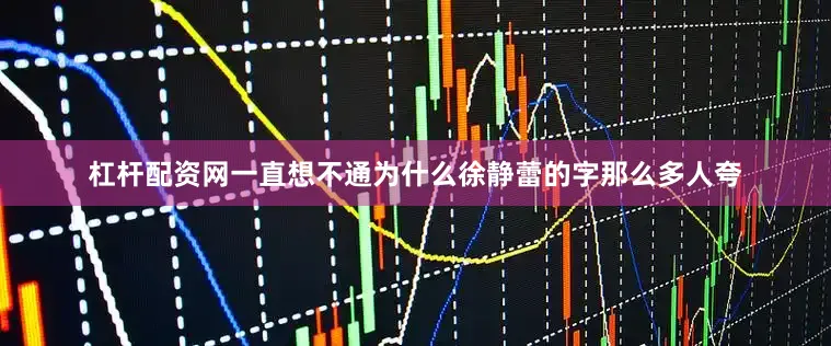 杠杆配资网一直想不通为什么徐静蕾的字那么多人夸