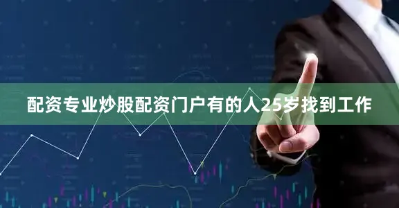 配资专业炒股配资门户有的人25岁找到工作