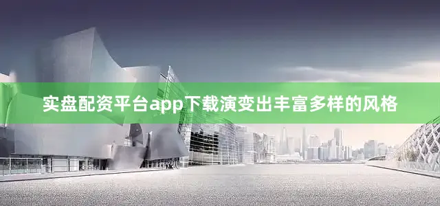 实盘配资平台app下载演变出丰富多样的风格