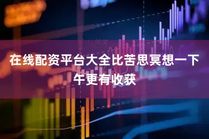 在线配资平台大全比苦思冥想一下午更有收获