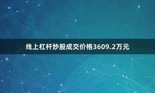 线上杠杆炒股成交价格3609.2万元
