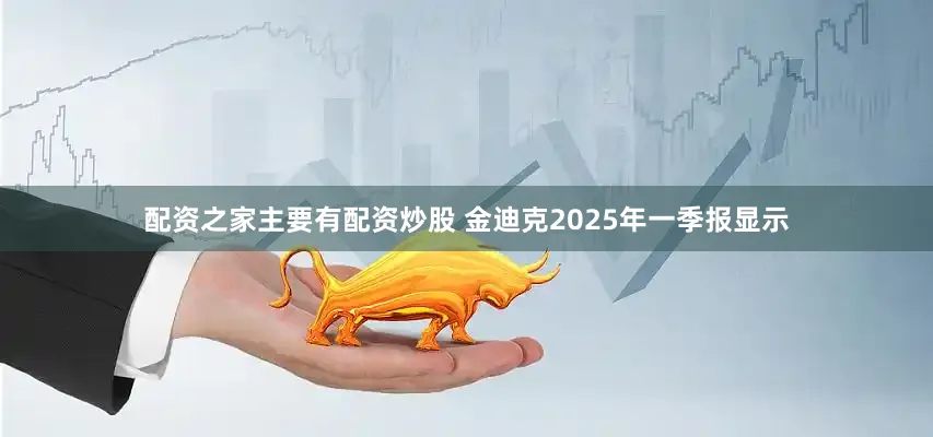 配资之家主要有配资炒股 金迪克2025年一季报显示