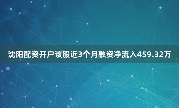 沈阳配资开户该股近3个月融资净流入459.32万