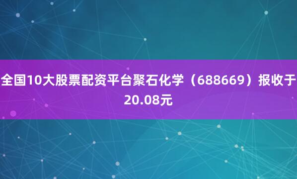 全国10大股票配资平台聚石化学（688669）报收于20.08元