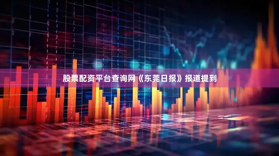 股票配资平台查询网《东莞日报》报道提到