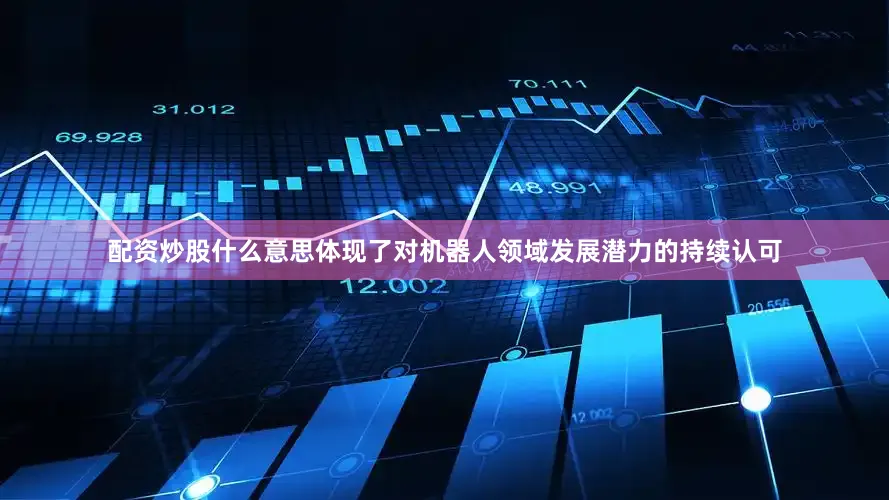 配资炒股什么意思体现了对机器人领域发展潜力的持续认可