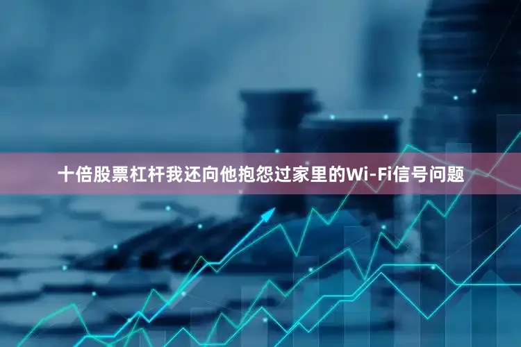 十倍股票杠杆我还向他抱怨过家里的Wi-Fi信号问题