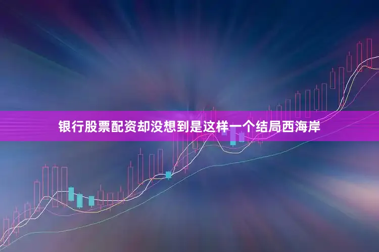 银行股票配资却没想到是这样一个结局西海岸