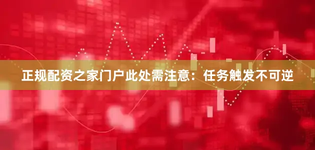 正规配资之家门户此处需注意：任务触发不可逆