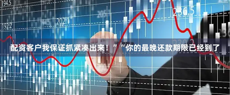 配资客户我保证抓紧凑出来！”“你的最晚还款期限已经到了
