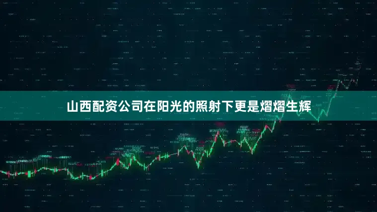 山西配资公司在阳光的照射下更是熠熠生辉