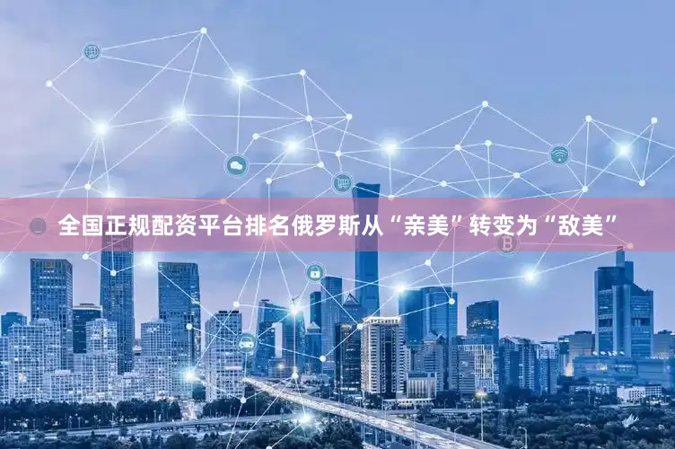 全国正规配资平台排名俄罗斯从“亲美”转变为“敌美”
